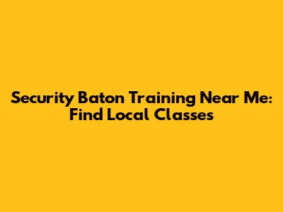 Security Baton Training Near Me: Find Local Classes