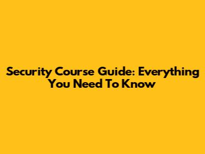 Security Course Guide: Everything You Need To Know
