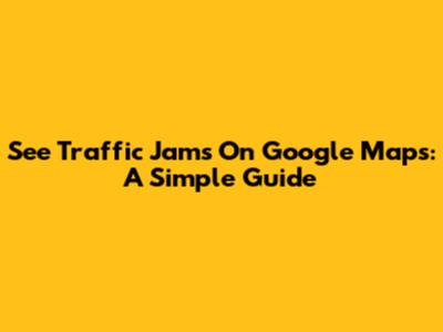 See Traffic Jams On Google Maps: A Simple Guide
