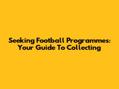 Seeking Football Programmes: Your Guide To Collecting