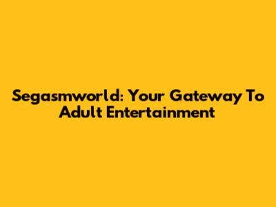 Segasmworld: Your Gateway To Adult Entertainment