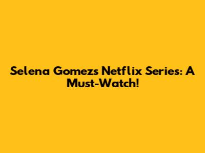 Selena Gomez's Netflix Series: A Must-Watch!
