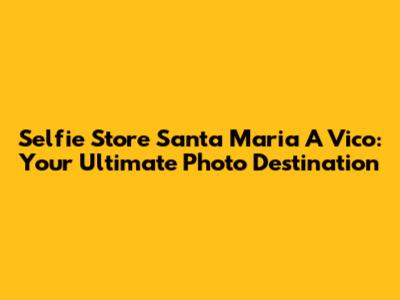 Selfie Store Santa Maria A Vico: Your Ultimate Photo Destination