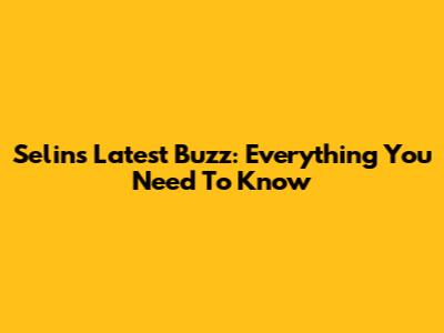 Selin's Latest Buzz: Everything You Need To Know