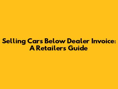 Selling Cars Below Dealer Invoice: A Retailer's Guide