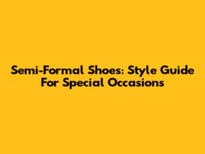 Semi-Formal Shoes: Style Guide For Special Occasions