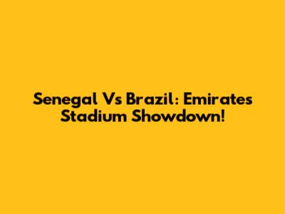 Senegal Vs Brazil: Emirates Stadium Showdown!