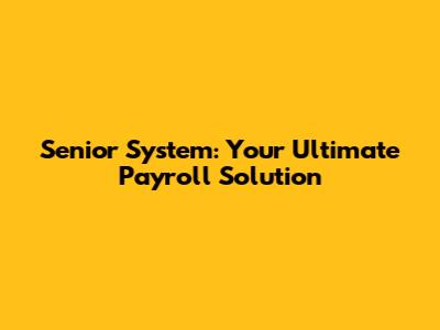 Senior System: Your Ultimate Payroll Solution