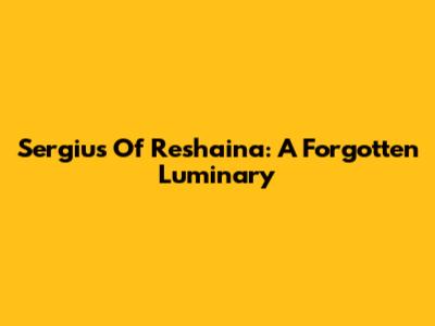 Sergius Of Reshaina: A Forgotten Luminary