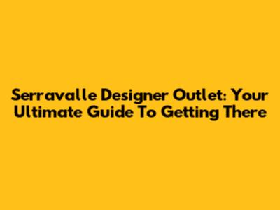 Serravalle Designer Outlet: Your Ultimate Guide To Getting There