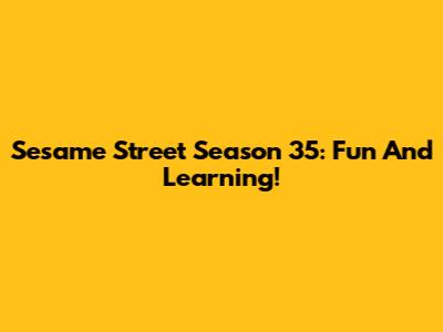 Sesame Street Season 35: Fun And Learning!