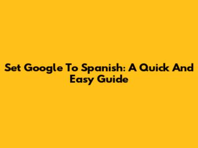 Set Google To Spanish: A Quick And Easy Guide