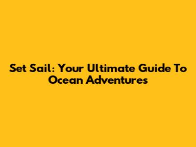 Set Sail: Your Ultimate Guide To Ocean Adventures