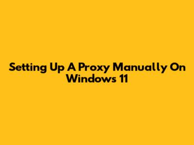 Setting Up A Proxy Manually On Windows 11