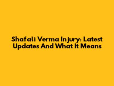 Shafali Verma Injury: Latest Updates And What It Means