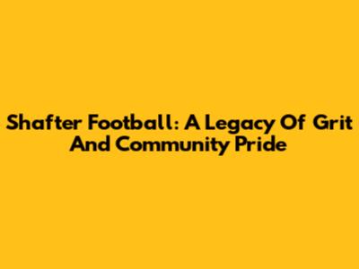 Shafter Football: A Legacy Of Grit And Community Pride