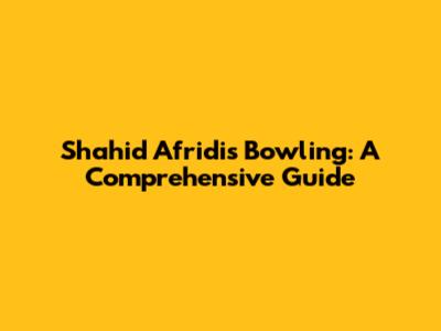 Shahid Afridi's Bowling: A Comprehensive Guide