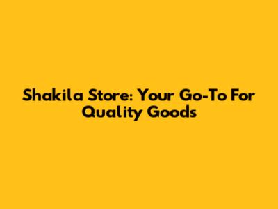 Shakila Store: Your Go-To For Quality Goods