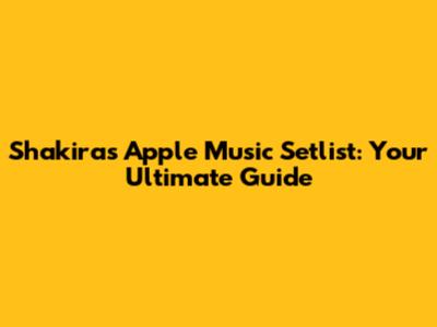 Shakira's Apple Music Setlist: Your Ultimate Guide
