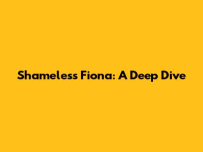 Shameless Fiona: A Deep Dive