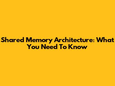 Shared Memory Architecture: What You Need To Know