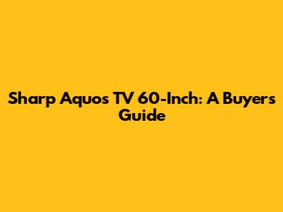 Sharp Aquos TV 60-Inch: A Buyer's Guide