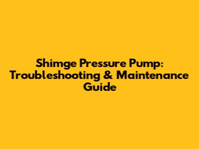 Shimge Pressure Pump: Troubleshooting & Maintenance Guide