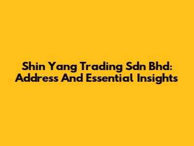 Shin Yang Trading Sdn Bhd: Address And Essential Insights