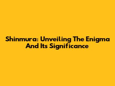Shinmura: Unveiling The Enigma And Its Significance