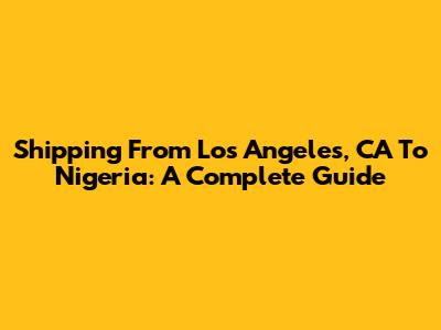 Shipping From Los Angeles, CA To Nigeria: A Complete Guide