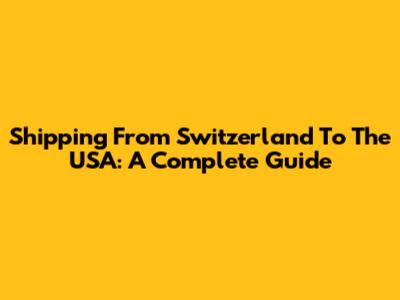 Shipping From Switzerland To The USA: A Complete Guide