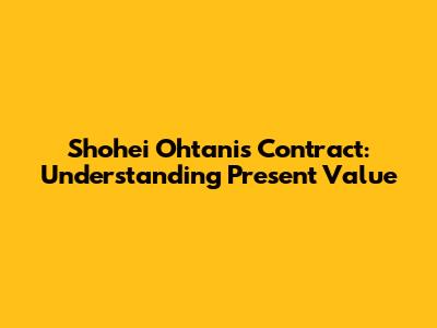 Shohei Ohtani's Contract: Understanding Present Value