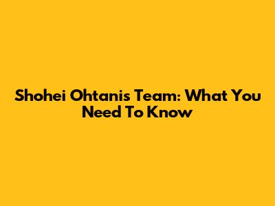 Shohei Ohtani's Team: What You Need To Know