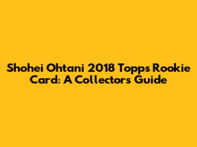 Shohei Ohtani 2018 Topps Rookie Card: A Collector's Guide