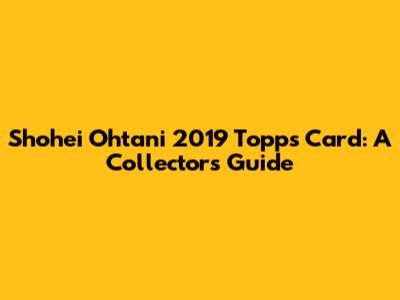 Shohei Ohtani 2019 Topps Card: A Collector's Guide