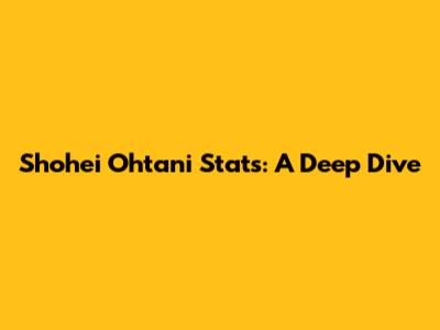Shohei Ohtani Stats: A Deep Dive