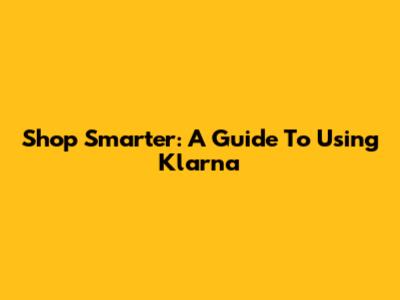 Shop Smarter: A Guide To Using Klarna