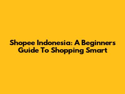 Shopee Indonesia: A Beginner's Guide To Shopping Smart