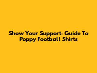 Show Your Support: Guide To Poppy Football Shirts