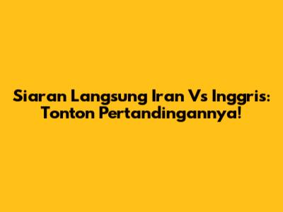 Siaran Langsung Iran Vs Inggris: Tonton Pertandingannya!