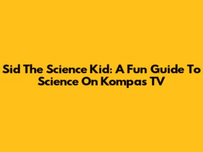 Sid The Science Kid: A Fun Guide To Science On Kompas TV