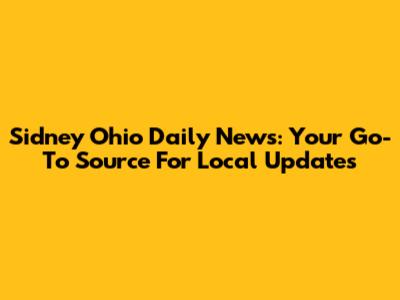Sidney Ohio Daily News: Your Go-To Source For Local Updates