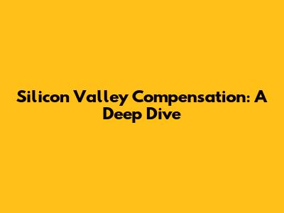 Silicon Valley Compensation: A Deep Dive
