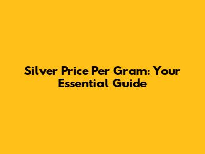 Silver Price Per Gram: Your Essential Guide