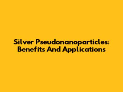 Silver Pseudonanoparticles: Benefits And Applications