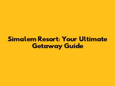 Simalem Resort: Your Ultimate Getaway Guide