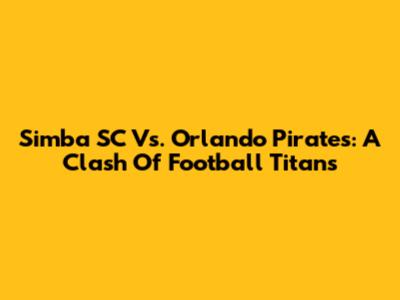 Simba SC Vs. Orlando Pirates: A Clash Of Football Titans
