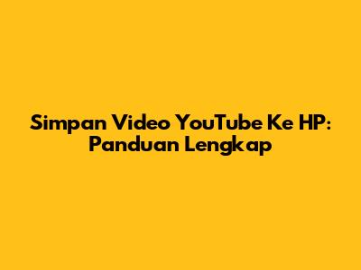Simpan Video YouTube Ke HP: Panduan Lengkap