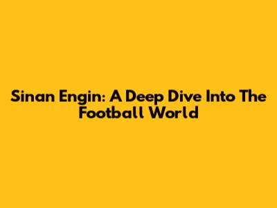 Sinan Engin: A Deep Dive Into The Football World