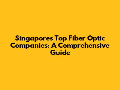 Singapore's Top Fiber Optic Companies: A Comprehensive Guide